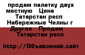 продам палатку двух местную › Цена ­ 1 500 - Татарстан респ., Набережные Челны г. Другое » Продам   . Татарстан респ.